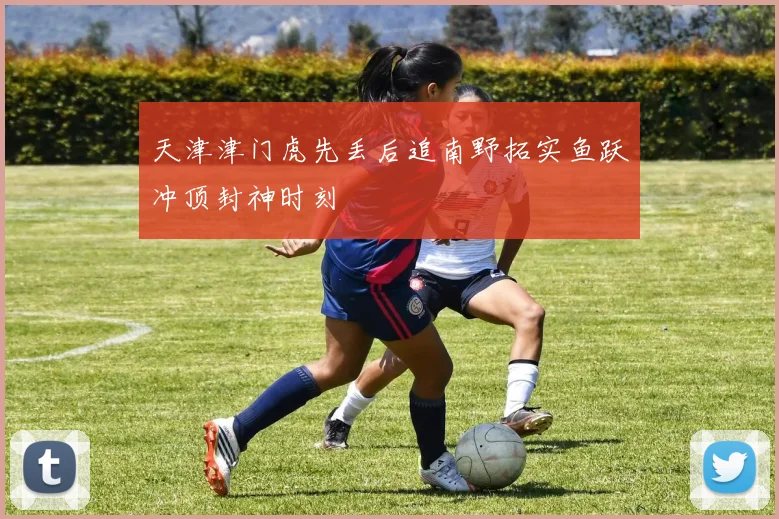 天津津门虎先丢后追南野拓实鱼跃冲顶封神时刻