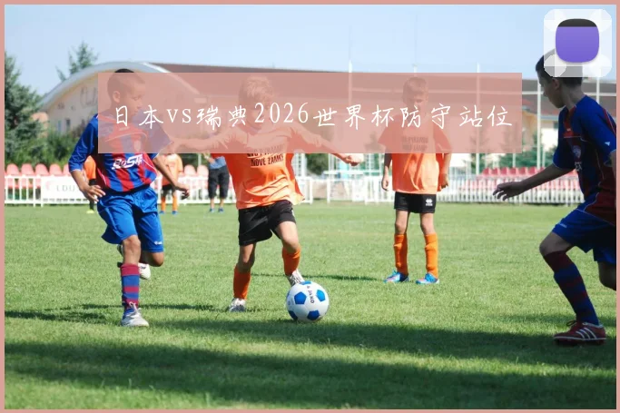 日本vs瑞典2026世界杯防守站位