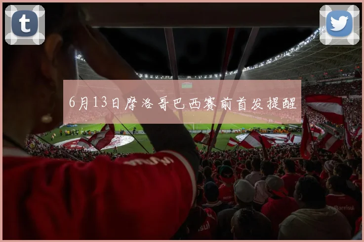 6月13日摩洛哥巴西赛前首发提醒