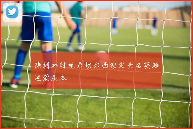 热刺加时绝杀切尔西锁定头名英超逆袭剧本