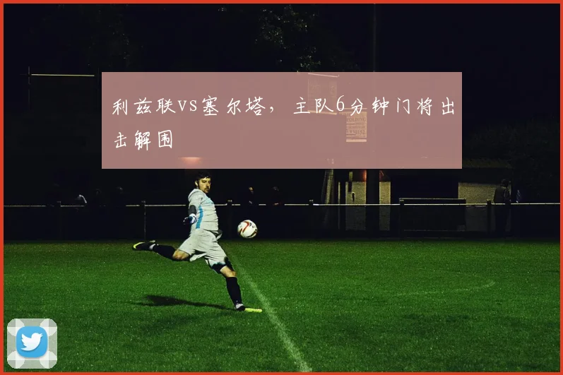 利兹联vs塞尔塔,主队6分钟门将出击解围