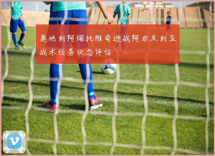 奥地利阿瑙托维奇迎战阿尔及利亚战术任务状态评估