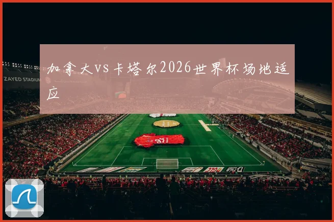 加拿大vs卡塔尔2026世界杯场地适应