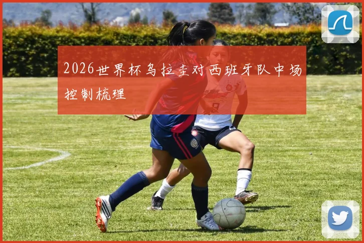 2026世界杯乌拉圭对西班牙队中场控制梳理