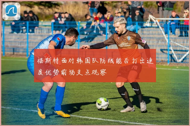 福斯特面对韩国队防线能否打出速度优势前场支点观察