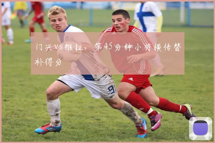 门兴vs维拉,第45分钟小将横传替补得分