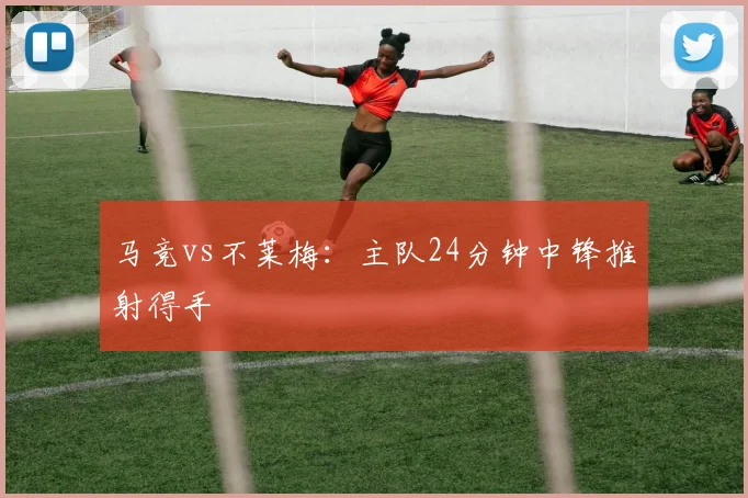 马竞vs不莱梅：主队24分钟中锋推射得手