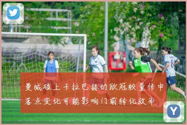曼城碰上卡拉巴赫的欧冠较量传中落点变化可能影响门前转化效率
