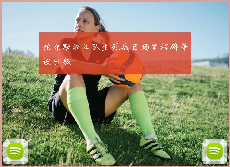 帕尔默浙江队生死战百场里程碑争议升级