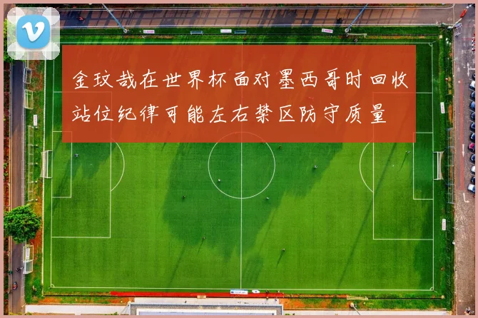 金玟哉在世界杯面对墨西哥时回收站位纪律可能左右禁区防守质量