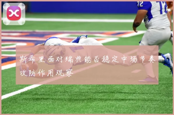 斯希里面对瑞典能否稳定中场节奏攻防作用观察
