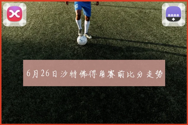 6月26日沙特佛得角赛前比分走势