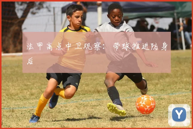 法甲高点中卫观察:带球推进防身后