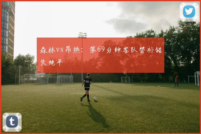 森林vs昂热：第69分钟客队替补错失绝平