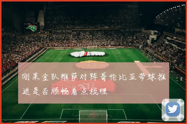 刚果金队维萨对阵哥伦比亚带球推进是否顺畅看点梳理