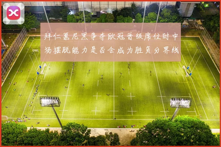 拜仁慕尼黑争夺欧冠晋级席位时中场摆脱能力是否会成为胜负分界线