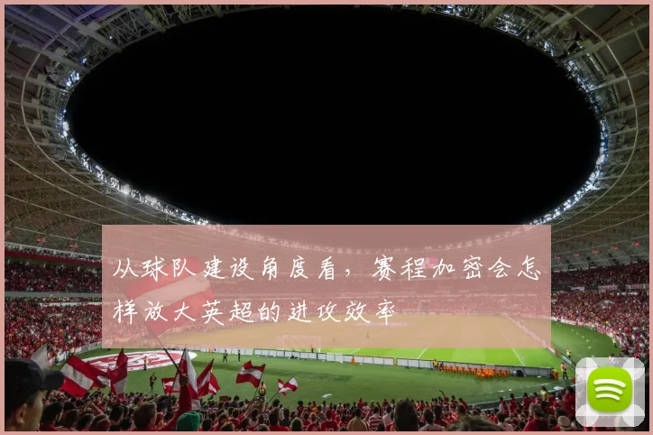 从球队建设角度看,赛程加密会怎样放大英超的进攻效率
