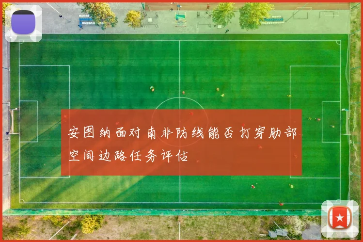 安图纳面对南非防线能否打穿肋部空间边路任务评估